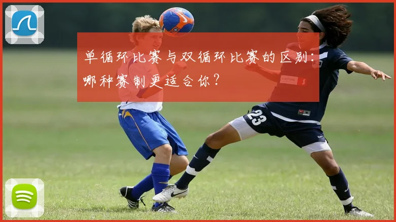 单循环比赛与双循环比赛的区别：哪种赛制更适合你？