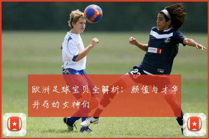 欧洲足球宝贝全解析：颜值与才华并存的女神们