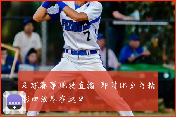 足球赛事现场直播 即时比分与精彩回放尽在这里