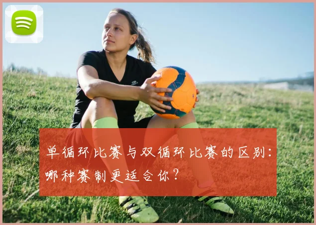 单循环比赛与双循环比赛的区别：哪种赛制更适合你？