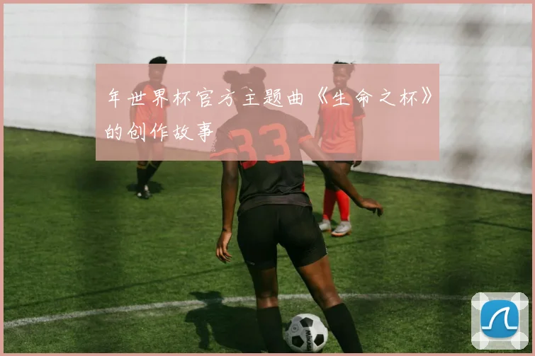 年世界杯官方主题曲《生命之杯》的创作故事