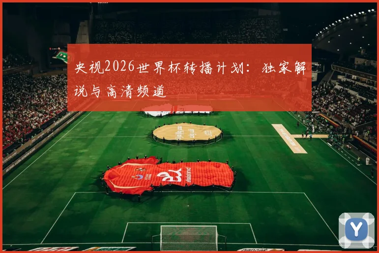 央视2026世界杯转播计划：独家解说与高清频道